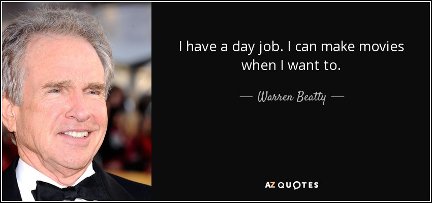 I have a day job. I can make movies when I want to. - Warren Beatty
