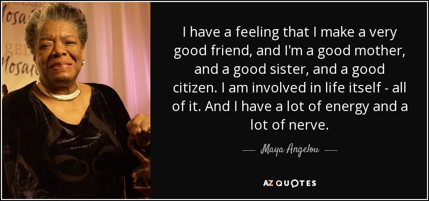 I have a feeling that I make a very good friend, and I'm a good mother, and a good sister, and a good citizen. I am involved in life itself - all of it. And I have a lot of energy and a lot of nerve. - Maya Angelou