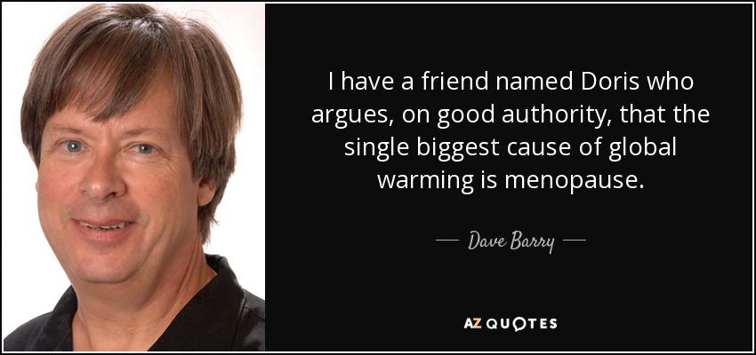 I have a friend named Doris who argues, on good authority, that the single biggest cause of global warming is menopause. - Dave Barry