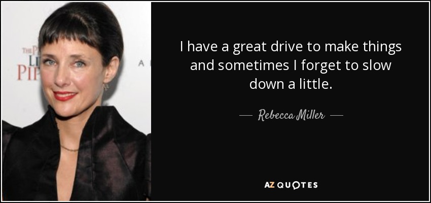 I have a great drive to make things and sometimes I forget to slow down a little. - Rebecca Miller