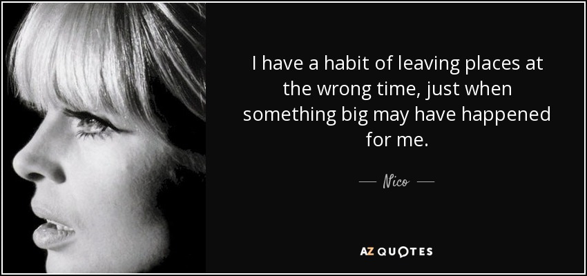 I have a habit of leaving places at the wrong time, just when something big may have happened for me. - Nico