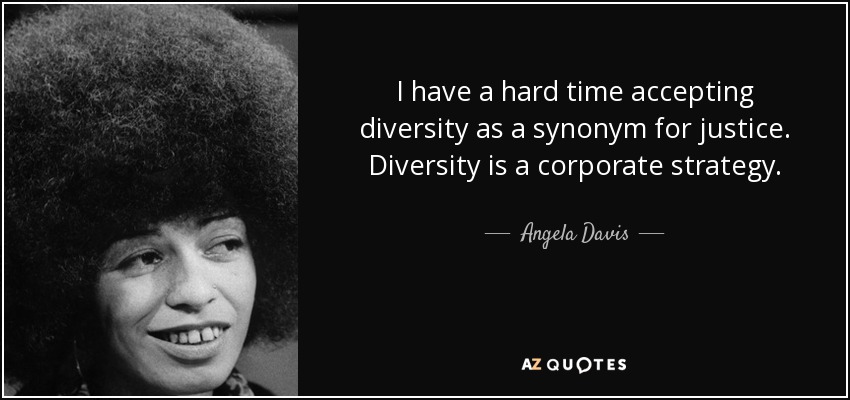 I have a hard time accepting diversity as a synonym for justice. Diversity is a corporate strategy. - Angela Davis