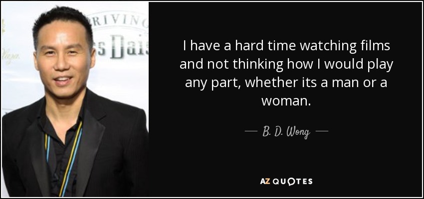 I have a hard time watching films and not thinking how I would play any part, whether its a man or a woman. - B. D. Wong