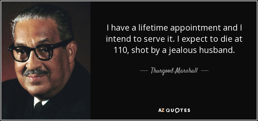 I have a lifetime appointment and I intend to serve it. I expect to die at 110, shot by a jealous husband. - Thurgood Marshall