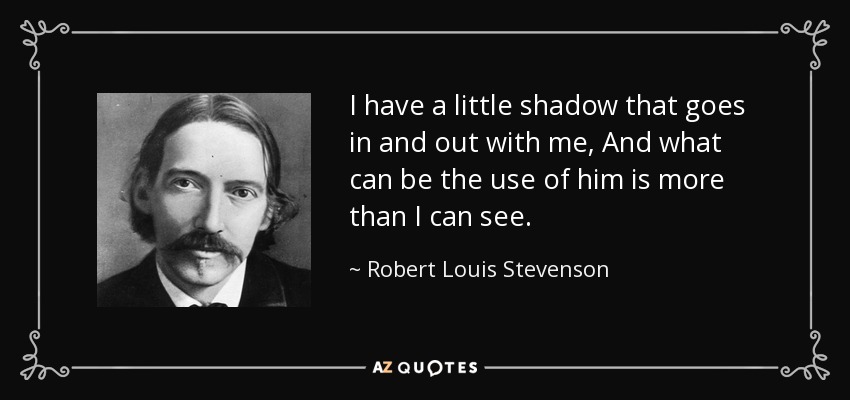 I have a little shadow that goes in and out with me, And what can be the use of him is more than I can see. - Robert Louis Stevenson