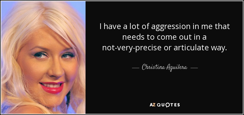 I have a lot of aggression in me that needs to come out in a not-very-precise or articulate way. - Christina Aguilera