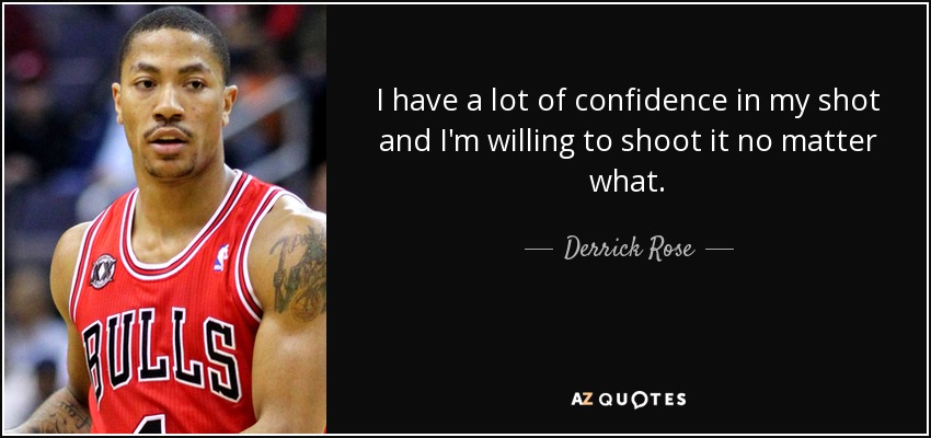 I have a lot of confidence in my shot and I'm willing to shoot it no matter what. - Derrick Rose