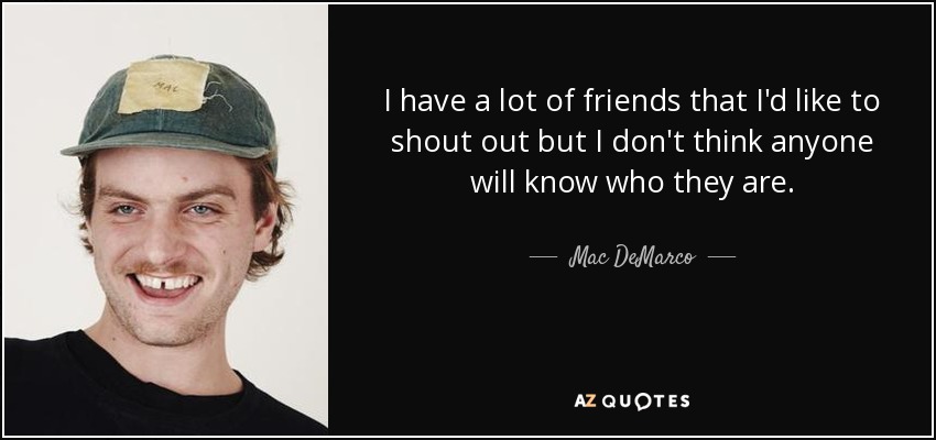 I have a lot of friends that I'd like to shout out but I don't think anyone will know who they are. - Mac DeMarco