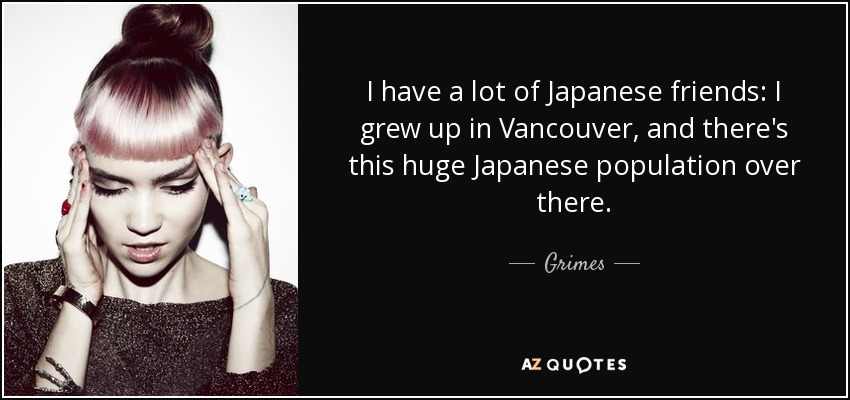 I have a lot of Japanese friends: I grew up in Vancouver, and there's this huge Japanese population over there. - Grimes