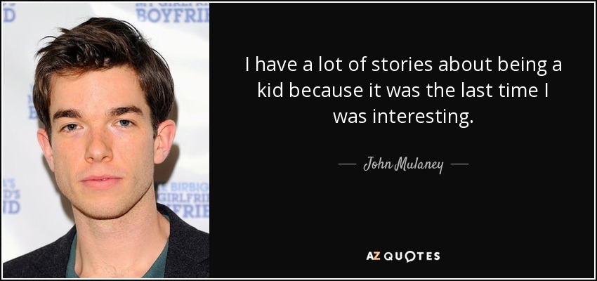 I have a lot of stories about being a kid because it was the last time I was interesting. - John Mulaney