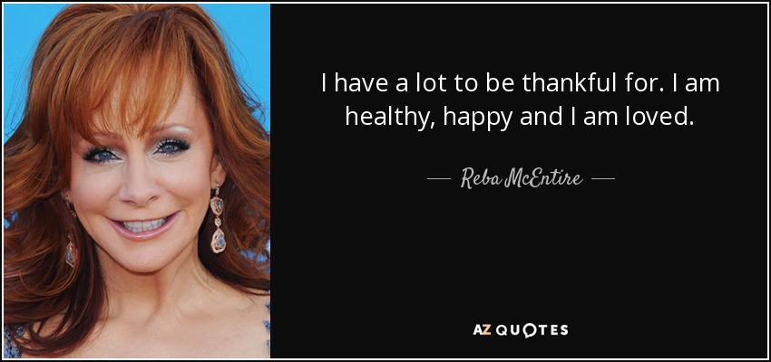 I have a lot to be thankful for. I am healthy, happy and I am loved. - Reba McEntire
