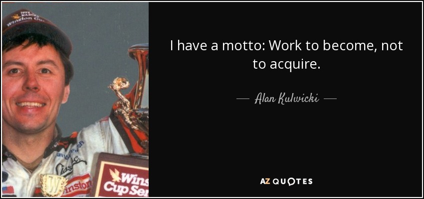 I have a motto: Work to become, not to acquire. - Alan Kulwicki