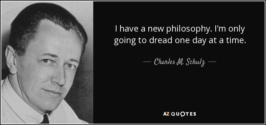 I have a new philosophy. I'm only going to dread one day at a time. - Charles M. Schulz