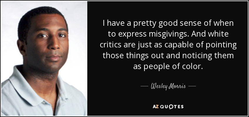 I have a pretty good sense of when to express misgivings. And white critics are just as capable of pointing those things out and noticing them as people of color. - Wesley Morris