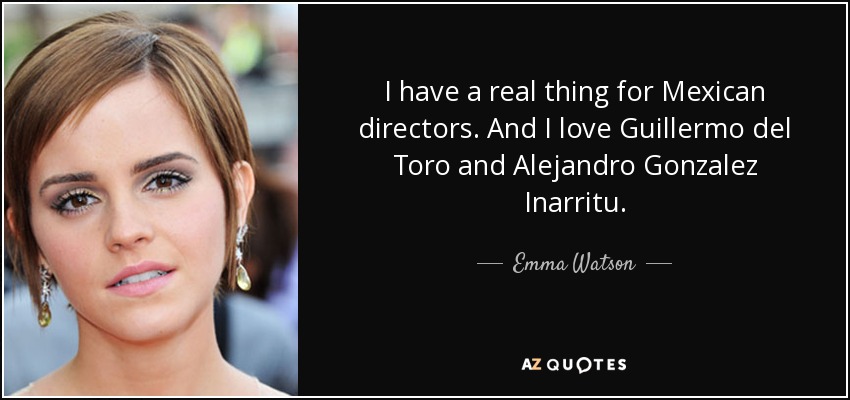 I have a real thing for Mexican directors. And I love Guillermo del Toro and Alejandro Gonzalez Inarritu. - Emma Watson