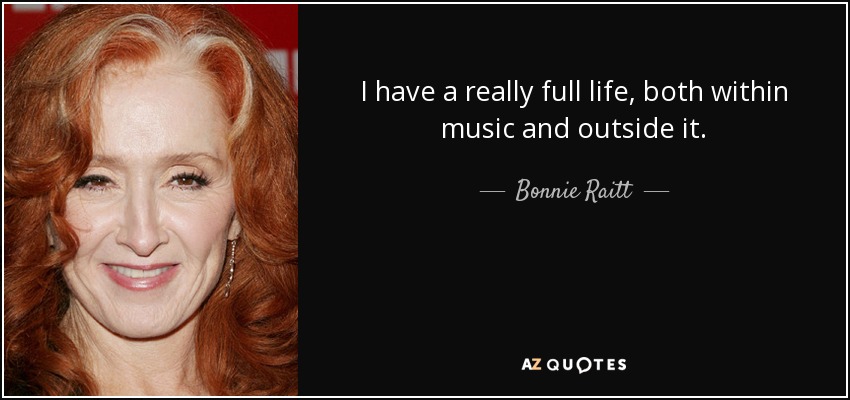 I have a really full life, both within music and outside it. - Bonnie Raitt