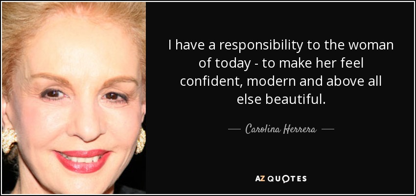 I have a responsibility to the woman of today - to make her feel confident, modern and above all else beautiful. - Carolina Herrera