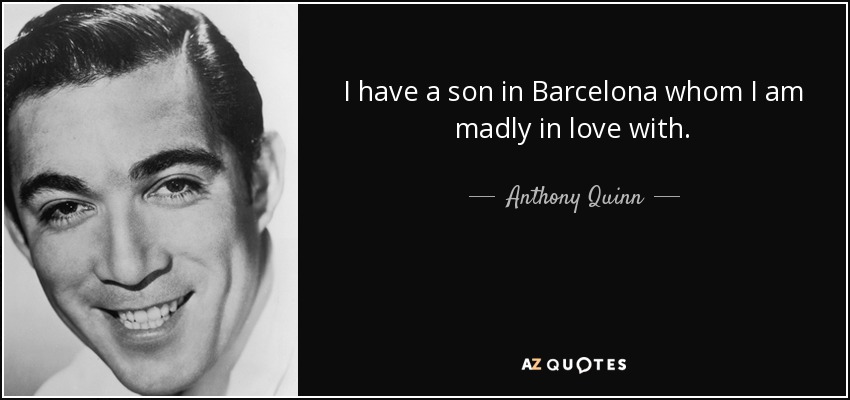 I have a son in Barcelona whom I am madly in love with. - Anthony Quinn