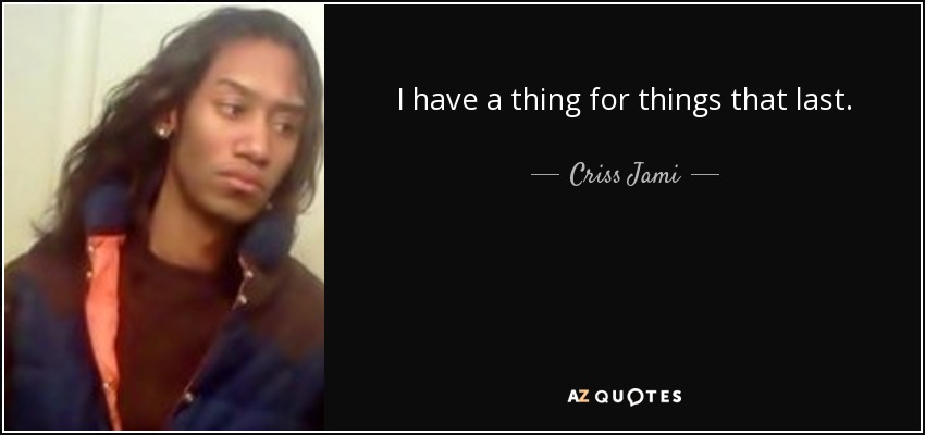 I have a thing for things that last. - Criss Jami