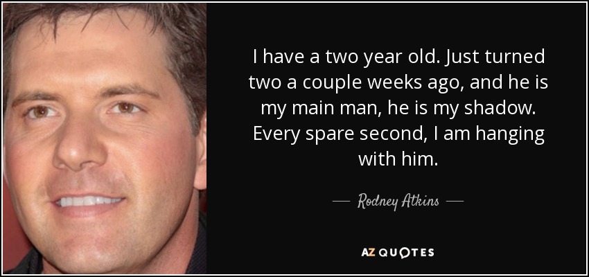 I have a two year old. Just turned two a couple weeks ago, and he is my main man, he is my shadow. Every spare second, I am hanging with him. - Rodney Atkins