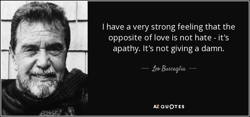 I have a very strong feeling that the opposite of love is not hate - it's apathy. It's not giving a damn. - Leo Buscaglia