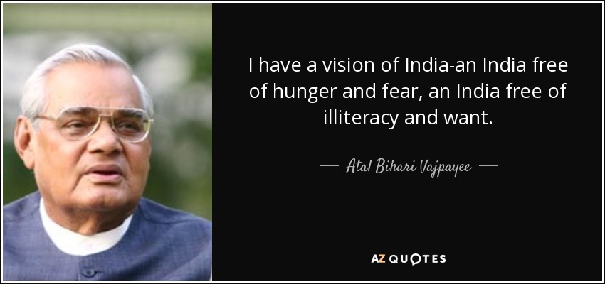 I have a vision of India-an India free of hunger and fear, an India free of illiteracy and want. - Atal Bihari Vajpayee