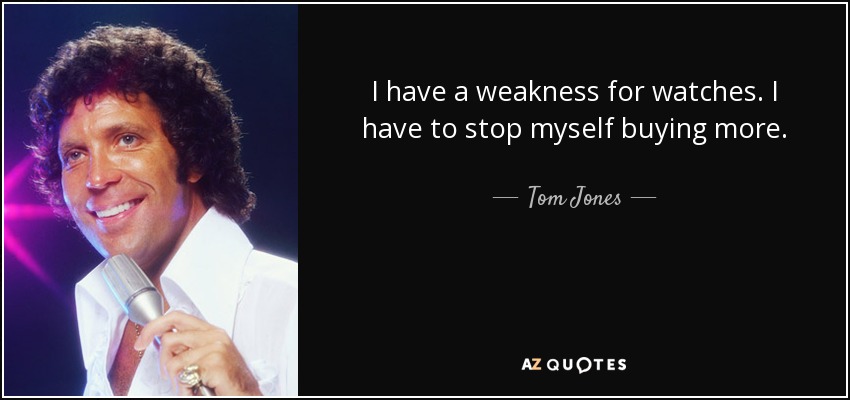I have a weakness for watches. I have to stop myself buying more. - Tom Jones