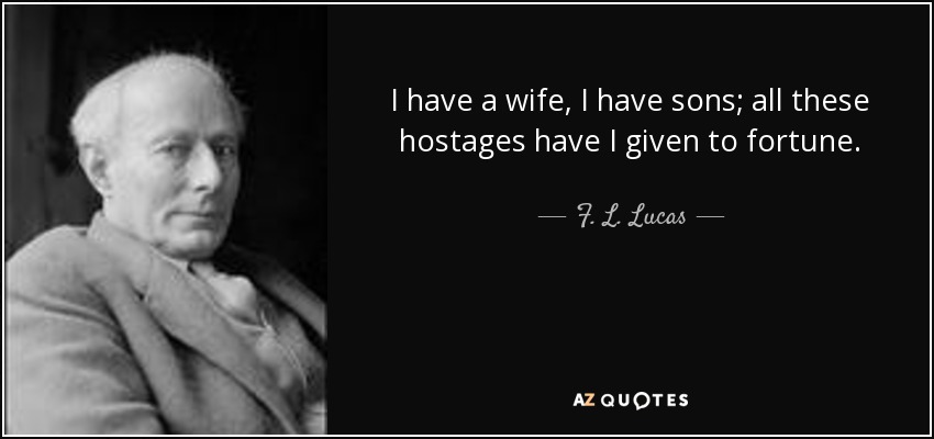I have a wife, I have sons; all these hostages have I given to fortune. - F. L. Lucas