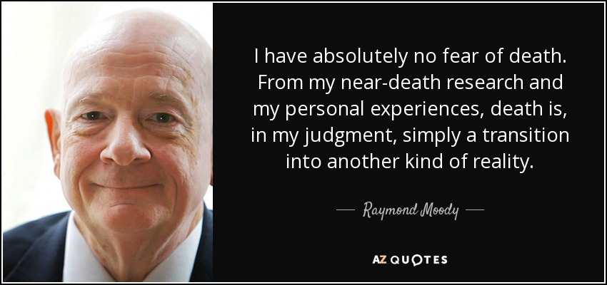 I have absolutely no fear of death. From my near-death research and my personal experiences, death is, in my judgment, simply a transition into another kind of reality. - Raymond Moody