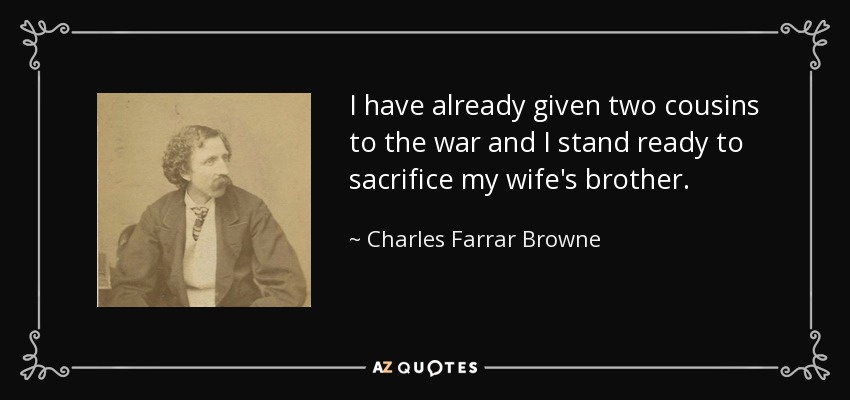 I have already given two cousins to the war and I stand ready to sacrifice my wife's brother. - Charles Farrar Browne