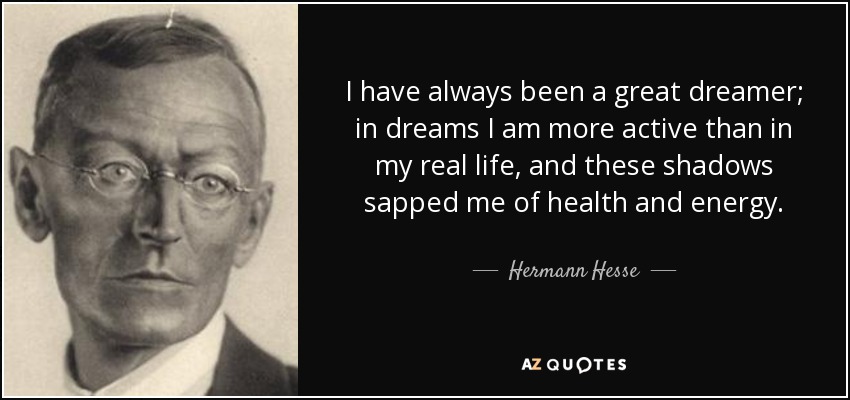 I have always been a great dreamer; in dreams I am more active than in my real life, and these shadows sapped me of health and energy. - Hermann Hesse