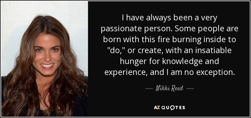 I have always been a very passionate person. Some people are born with this fire burning inside to 