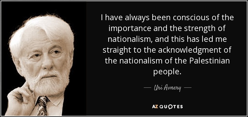 I have always been conscious of the importance and the strength of nationalism, and this has led me straight to the acknowledgment of the nationalism of the Palestinian people. - Uri Avnery