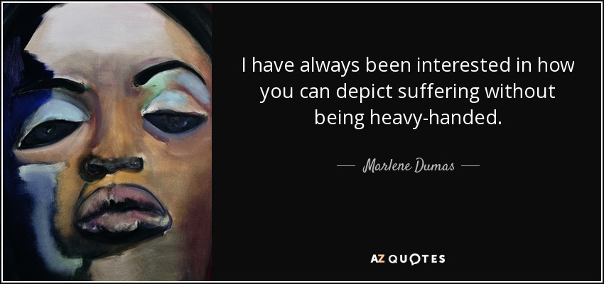 I have always been interested in how you can depict suffering without being heavy-handed. - Marlene Dumas