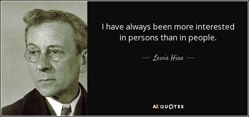 I have always been more interested in persons than in people. - Lewis Hine