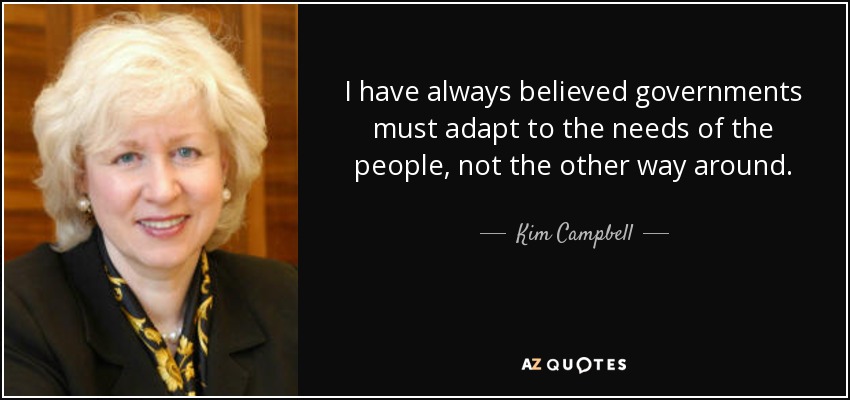 I have always believed governments must adapt to the needs of the people, not the other way around. - Kim Campbell