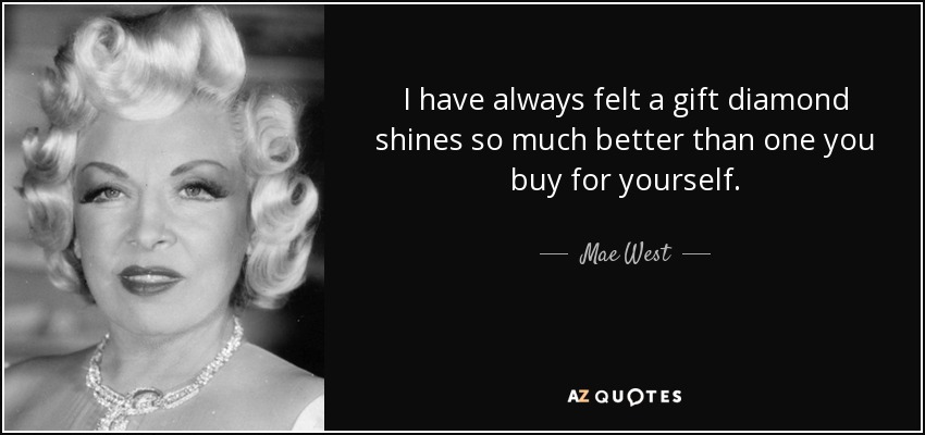 I have always felt a gift diamond shines so much better than one you buy for yourself. - Mae West