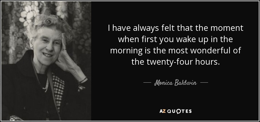 I have always felt that the moment when first you wake up in the morning is the most wonderful of the twenty-four hours. - Monica Baldwin