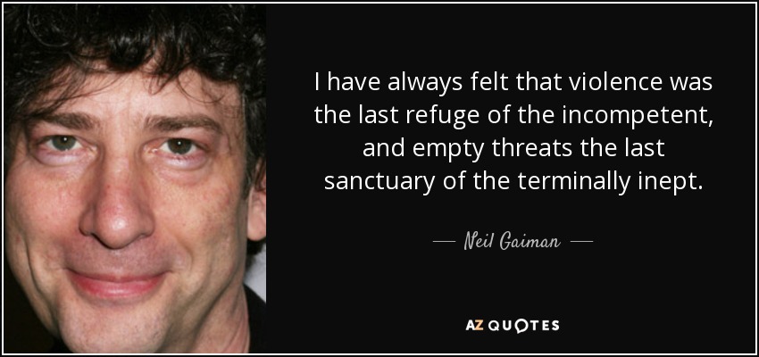 I have always felt that violence was the last refuge of the incompetent, and empty threats the last sanctuary of the terminally inept. - Neil Gaiman