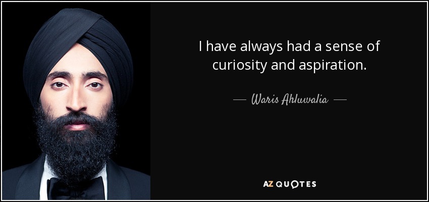 I have always had a sense of curiosity and aspiration. - Waris Ahluwalia