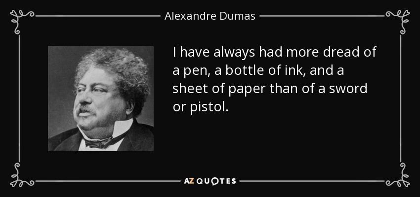 I have always had more dread of a pen, a bottle of ink, and a sheet of paper than of a sword or pistol. - Alexandre Dumas