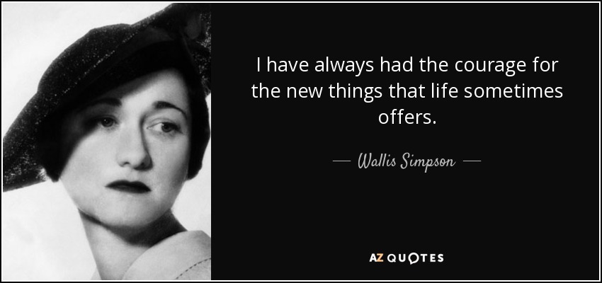 I have always had the courage for the new things that life sometimes offers. - Wallis Simpson