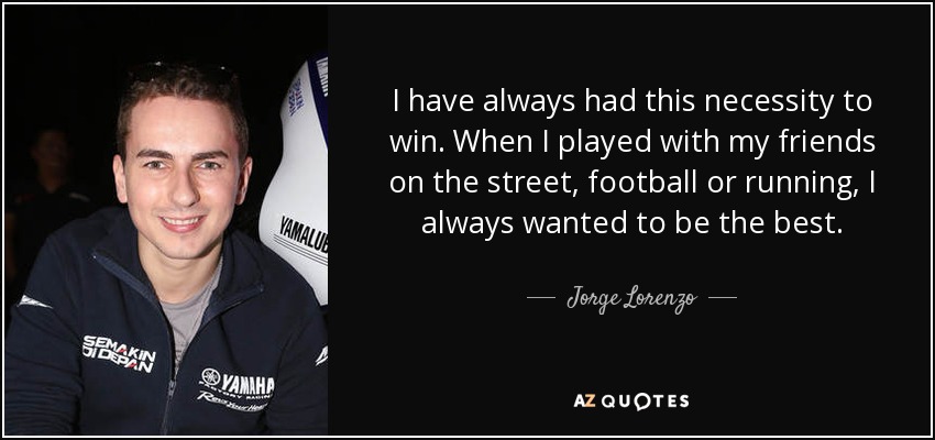 I have always had this necessity to win. When I played with my friends on the street, football or running, I always wanted to be the best. - Jorge Lorenzo