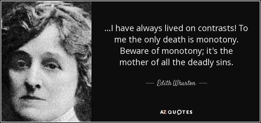 ...I have always lived on contrasts! To me the only death is monotony. Beware of monotony; it's the mother of all the deadly sins. - Edith Wharton