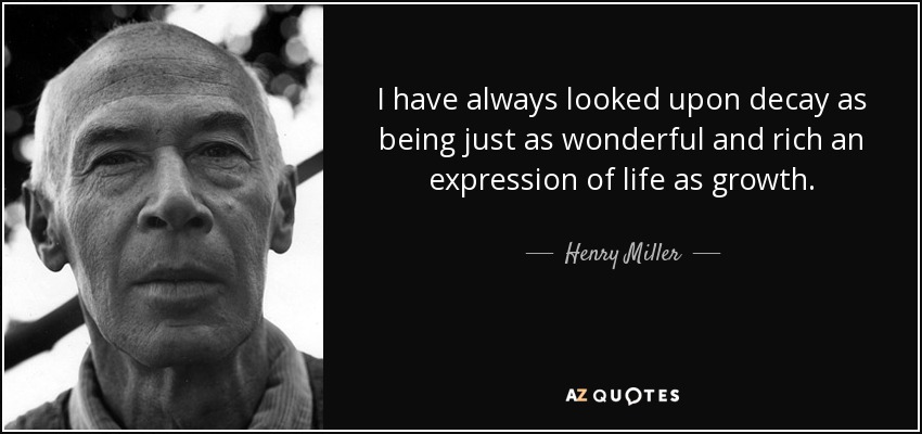 I have always looked upon decay as being just as wonderful and rich an expression of life as growth. - Henry Miller