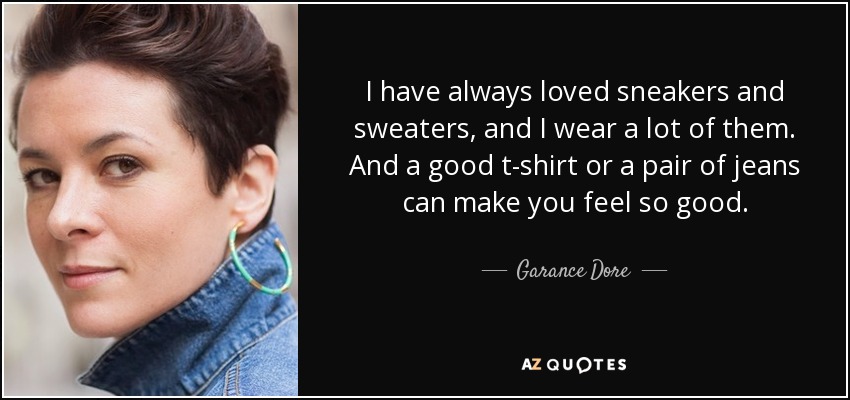 I have always loved sneakers and sweaters, and I wear a lot of them. And a good t-shirt or a pair of jeans can make you feel so good. - Garance Dore