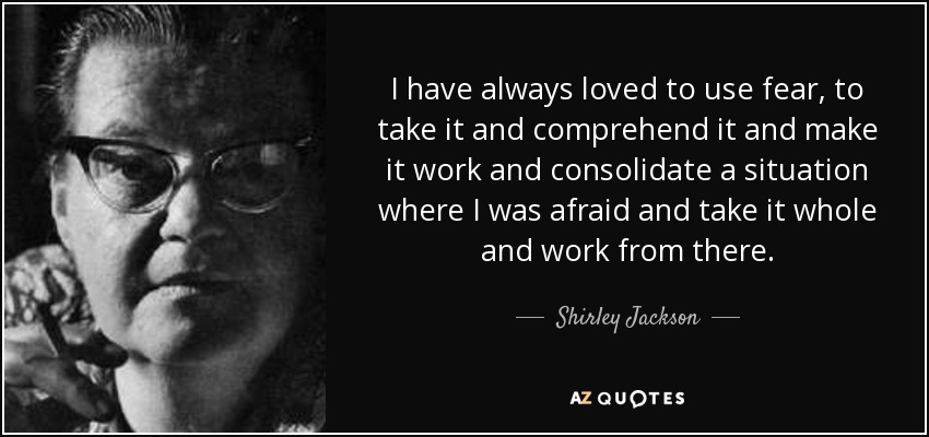 I have always loved to use fear, to take it and comprehend it and make it work and consolidate a situation where I was afraid and take it whole and work from there. - Shirley Jackson