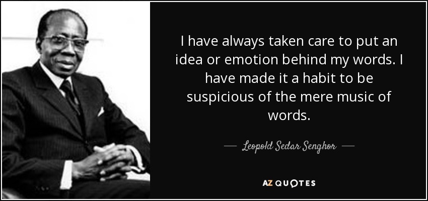 I have always taken care to put an idea or emotion behind my words. I have made it a habit to be suspicious of the mere music of words. - Leopold Sedar Senghor