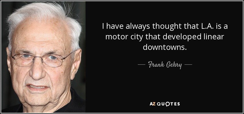 Frank Gehry quote: I have always thought that L.A. is a motor city...