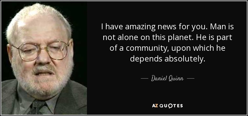 I have amazing news for you. Man is not alone on this planet. He is part of a community, upon which he depends absolutely. - Daniel Quinn